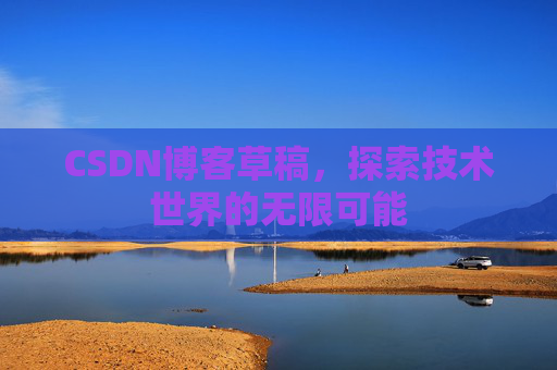 CSDN博客草稿,探索技术世界的无限可能 CSDN博客草稿,探索技术世界的无限可能